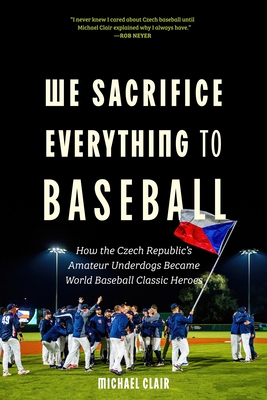 Coperta cărții 'We Sacrifice Everything to Baseball: How the Czech Republic's Amateur Underdogs Became World Baseball Classic Heroes -'