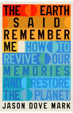 Coperta cărții 'The Earth Said Remember Me: How to Revive Our Memories and Restore the Planet - Jason Dove Mark'