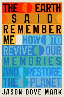 Coperta cărții 'The Earth Said Remember Me: How to Revive Our Memories and Restore the Planet - Jason Dove Mark'