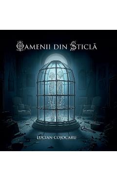 Oamenii din sticla - Lucian Cojocaru