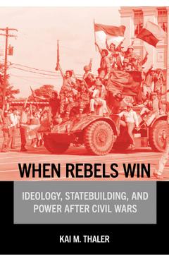 Coperta cărții 'When Rebels Win: Ideology, Statebuilding, and Power After Civil Wars - Kai M. Thaler'