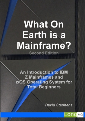 What On Earth is a Mainframe?: An Introduction to IBM Z Mainframes and z/OS Operating System for Total Beginners - David Stephens