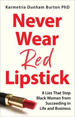 Never Wear Red Lipstick: 8 Lies That Stop Black Women from Succeeding in Life and Business - Karmetria Dunham Burton Phd