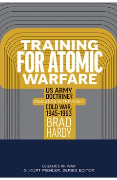Poza produsului Training for Atomic Warfare: US Army Doctrine and Education in the Early Cold War, 1945-1963 - Brad Hardy