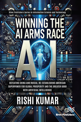 Winning the AI Arms Race: Defeating China and Russia, Re-establishing American Superpower for Global Prosperity and the Greater Good with Artificial I - Rishi Kumar
