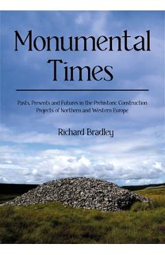 Poza produsului Monumental Times: Pasts, Presents, and Futures in the Prehistoric Construction Projects of Northern and Western Europe - Richard Bradley