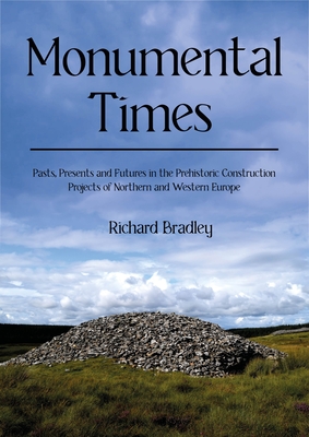 Monumental Times: Pasts, Presents, and Futures in the Prehistoric Construction Projects of Northern and Western Europe - Richard Bradley