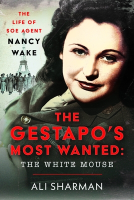 The Gestapo's Most Wanted - The White Mouse: The Life of SOE Agent Nancy Wake - Alice Sharman