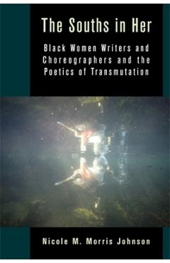 Poza produsului The Souths in Her: Black Women Writers and Choreographers and the Poetics of Transmutation - Nicole M. Morris Johnson