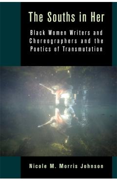 The Souths in Her: Black Women Writers and Choreographers and the Poetics of Transmutation - Nicole M. Morris Johnson