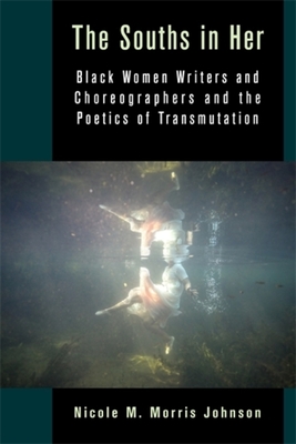 The Souths in Her: Black Women Writers and Choreographers and the Poetics of Transmutation - Nicole M. Morris Johnson
