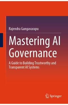 Mastering AI Governance: A Guide to Building Trustworthy and Transparent AI Systems - Rajendra Gangavarapu