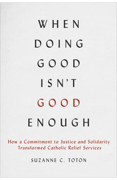 Poza produsului When Doing Good Isn't Good Enough: How a Commitment to Justice and Solidarity Transformed Catholic Relief Services - Suzanne C. Toton
