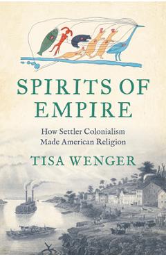 Coperta cărții 'Spirits of Empire: How Settler Colonialism Made American Religion - Tisa Wenger'