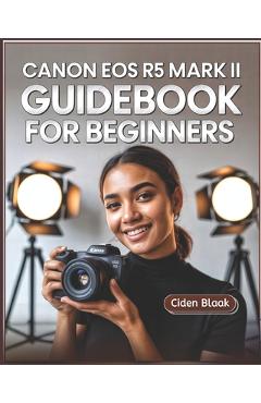 Coperta cărții 'Canon EOS R5 Mark II Guidebook for Beginners: Learn Step-by-Step Camera Setup, Autofocus Techniques, Video Recording'