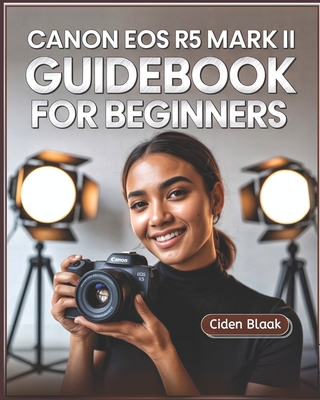 Canon EOS R5 Mark II Guidebook for Beginners: Learn Step-by-Step Camera Setup, Autofocus Techniques, Video Recording Tools, and Expert Maintenance Tip - Ciden Blaak