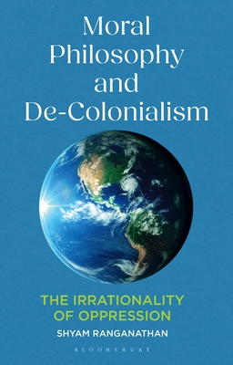 Moral Philosophy and De-Colonialism: The Irrationality of Oppression - Shyam Ranganathan