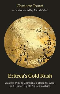 Eritrea's Gold Rush: Western Mining Companies, Regional Wars, and Human Rights Abuses in Africa - Charlotte Touati