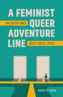 Poza produsului A Feminist, Queer Adventure Line: How Digital Games Create Radical Spaces - Ashley P. Jones