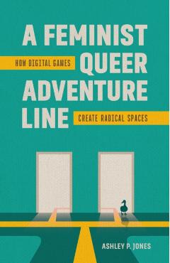 A Feminist, Queer Adventure Line: How Digital Games Create Radical Spaces - Ashley P. Jones