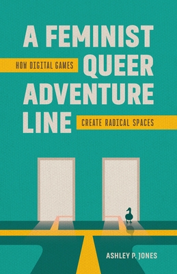 A Feminist, Queer Adventure Line: How Digital Games Create Radical Spaces - Ashley P. Jones