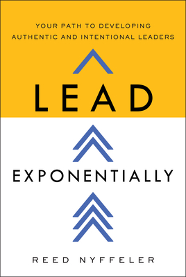 Lead Exponentially: Your Path to Developing Authentic and Intentional Leaders - Reed Nyffeler