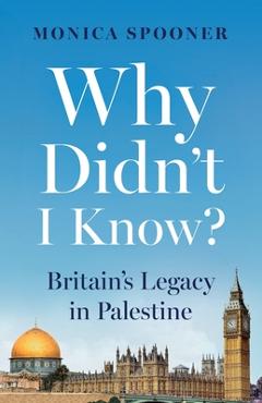 Poza produsului Why Didn't I Know? Britain's Legacy in Palestine - Monica Spooner