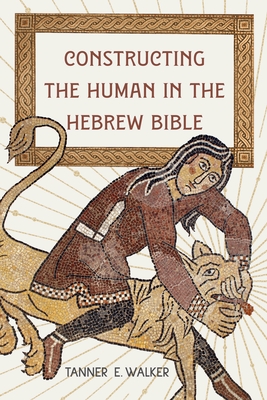 Constructing the Human in the Hebrew Bible - Tanner E. Walker