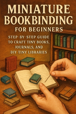 Coperta cărții 'Miniature Bookbinding for Beginners: Step-by-Step Guide to Craft Tiny Books, Journals, and DIY Tiny Libraries -'