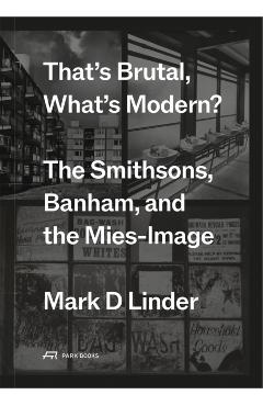 That's Brutal, What's Modern?: The Smithsons, Banham, and the Mies-Image - Mark Linder