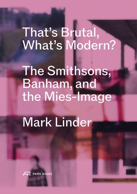 That's Brutal, What's Modern?: The Smithsons, Banham, and the Mies-Image - Mark Linder