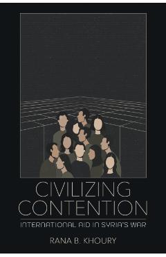 Civilizing Contention: International Aid in Syria's War - Rana B. Khoury