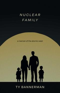 Coperta cărții 'Nuclear Family: A Memoir of the Atomic West - Ty Bannerman'