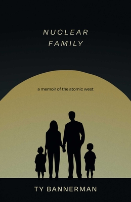 Coperta cărții 'Nuclear Family: A Memoir of the Atomic West - Ty Bannerman'