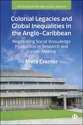 Colonial Legacies and Global Inequalities in the Anglo-Caribbean: Negotiating Social Knowledge Production in Research and Career-Making - Meta Cramer