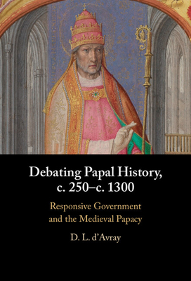 Debating Papal History, C. 250-C. 1300: Responsive Government and the Medieval Papacy - D. L. D'avray