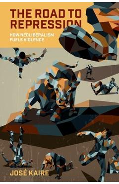 Coperta cărții 'The Road to Repression: How Neoliberalism Fuels Violence - José Kaire'