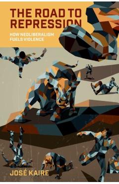 The Road to Repression: How Neoliberalism Fuels Violence - José Kaire