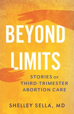 Coperta cărții 'Beyond Limits: Stories of Third-Trimester Abortion Care - Shelley Sella'