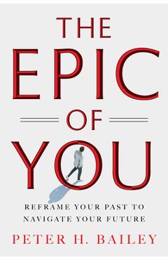 Coperta cărții 'The Epic of You: Reframe Your Past to Navigate Your Future - Peter H. Bailey'