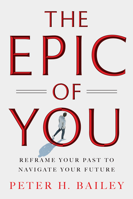 Coperta cărții 'The Epic of You: Reframe Your Past to Navigate Your Future - Peter H. Bailey'