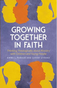 Growing Together in Faith: Thinking Theologically about Ministry with Children and Teenagers - Emma L. Parker