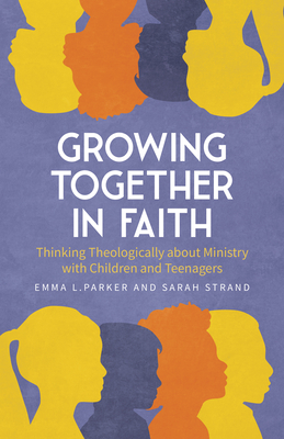 Growing Together in Faith: Thinking Theologically about Ministry with Children and Teenagers - Emma L. Parker