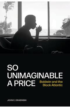 Poza produsului So Unimaginable a Price: Baldwin and the Black Atlantic - John E. Drabinski