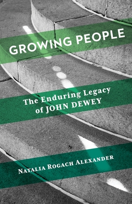 Growing People: The Enduring Legacy of John Dewey - Natalia Rogach Alexander