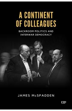 Coperta cărții 'A Continent of Colleagues: Backroom Politics and Interwar Democracy - James Mcspadden'