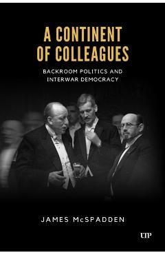 A Continent of Colleagues: Backroom Politics and Interwar Democracy - James Mcspadden