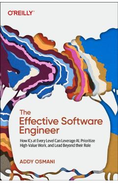 The Effective Software Engineer: How ICS at Every Level Can Leverage Ai, Prioritize High-Value Work, and Lead Beyond Their Role - Addy Osmani