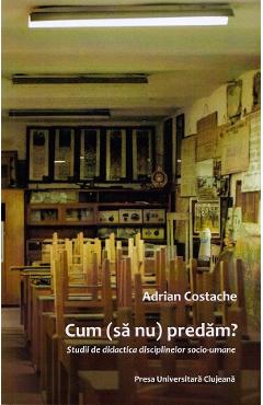 Poza produsului Cum (sa nu) predam? Studii de didactica disciplinelor socio-umane - Adrian Costache