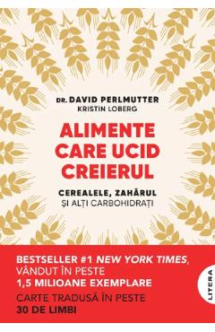 Alimente care ucid creierul. Cerealele, zaharul si alti carbohidrati - Dr. David Perlmutter, Kristin Loberg